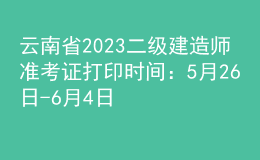 云南省2023二级建造师准考证打印时间：5月26日-6月4日