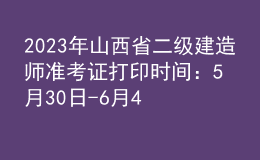 2023年山西省二级建造师准考证打印时间：5月30日-6月4日