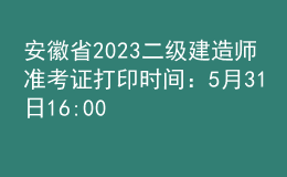 安徽省2023二级建造师准考证打印时间：5月31日16:00后