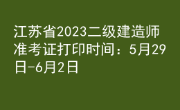 江苏省2023二级建造师准考证打印时间：5月29日-6月2日