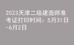 2023天津二级建造师准考证打印时间：5月31日-6月2日