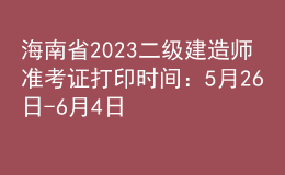 海南省2023二级建造师准考证打印时间：5月26日-6月4日