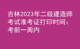 吉林2023年二级建造师考试准考证打印时间：考前一周内