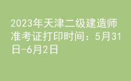 2023年天津二级建造师准考证打印时间：5月31日-6月2日