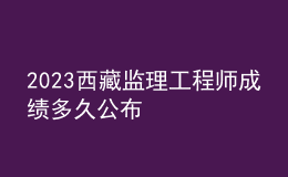 2023西藏监理工程师成绩多久公布
