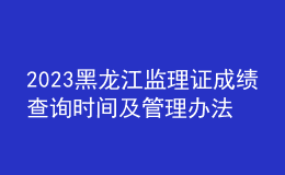 2023黑龙江监理证成绩查询时间及管理办法