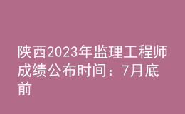 陕西2023年监理工程师成绩公布时间：7月底前