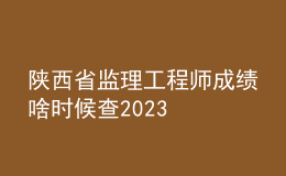 陕西省监理工程师成绩啥时候查2023