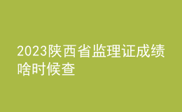 2023陕西省监理证成绩啥时候查