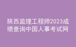 陕西监理工程师2023成绩查询中国人事考试网
