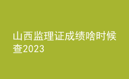 山西监理证成绩啥时候查2023