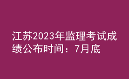 江苏2023年监理考试成绩公布时间：7月底