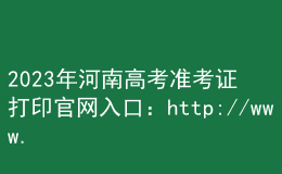 2023年河南高考准考证打印官网入口：http://www.haeea.cn