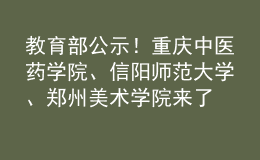 教育部公示！重庆中医药学院、信阳师范大学、郑州美术学院来了