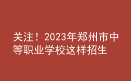 关注！2023年郑州市中等职业学校这样招生