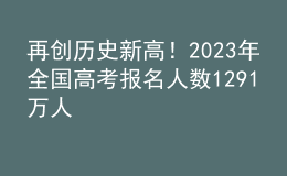 再创历史新高！2023年全国高考报名人数1291万人