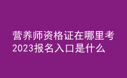 营养师资格证在哪里考 2023报名入口是什么