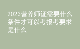 2023营养师证需要什么条件才可以考 报考要求是什么 