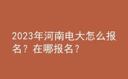 2023年河南电大怎么报名？在哪报名？