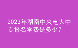 2023年湖南中央电大中专报名学费是多少？