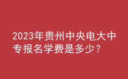 2023年贵州中央电大中专报名学费是多少？