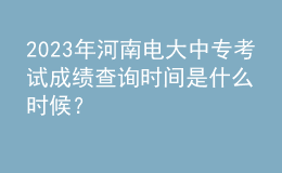 2023年河南电大中专考试成绩查询时间是什么时候？