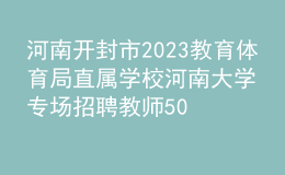 河南开封市2023教育体育局直属学校河南大学专场招聘教师50人公告