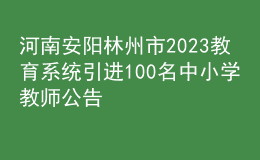 河南安阳林州市2023教育系统引进100名中小学教师公告