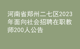 河南省郑州二七区2023年面向社会招聘在职教师200人公告