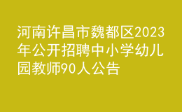 河南许昌市魏都区2023年公开招聘中小学幼儿园教师90人公告