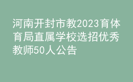 河南开封市教2023育体育局直属学校选招优秀教师50人公告