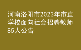 河南洛阳市2023年市直学校面向社会招聘教师85人公告