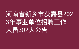 河南省新乡市获嘉县2023年事业单位招聘工作人员302人公告