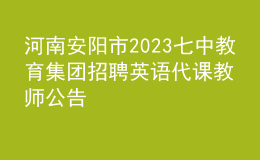 河南安阳市2023七中教育集团招聘英语代课教师公告