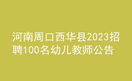 河南周口西华县2023招聘100名幼儿教师公告