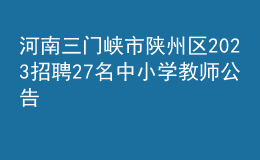 河南三门峡市陕州区2023招聘27名中小学教师公告