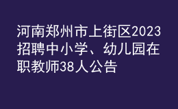 河南郑州市上街区2023招聘中小学、幼儿园在职教师38人公告