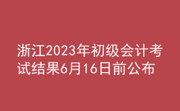 浙江2023年初级会计考试结果6月16日前公布