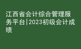 江西省会计综合管理服务平台|2023初级会计成绩