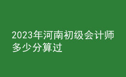 2023年河南初级会计师多少分算过