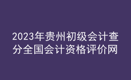2023年贵州初级会计查分全国会计资格评价网