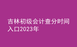 吉林初级会计查分时间入口2023年