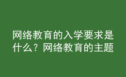 网络教育的入学要求是什么？网络教育的主题是什么