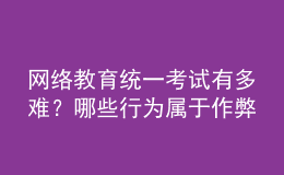 网络教育统一考试有多难？哪些行为属于作弊