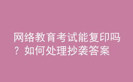 网络教育考试能复印吗？如何处理抄袭答案