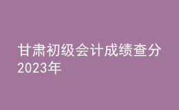 甘肃初级会计成绩查分2023年