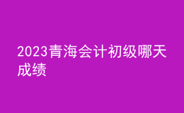2023青海会计初级哪天成绩