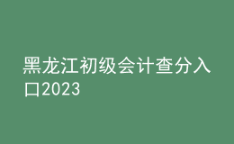 黑龙江初级会计查分入口2023