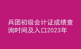 兵团初级会计证成绩查询时间及入口2023年