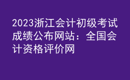 2023浙江会计初级考试成绩公布网站：全国会计资格评价网